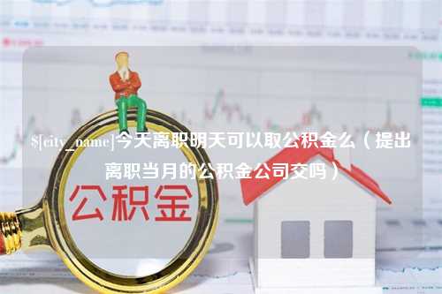 甘孜今天离职明天可以取公积金么（提出离职当月的公积金公司交吗）