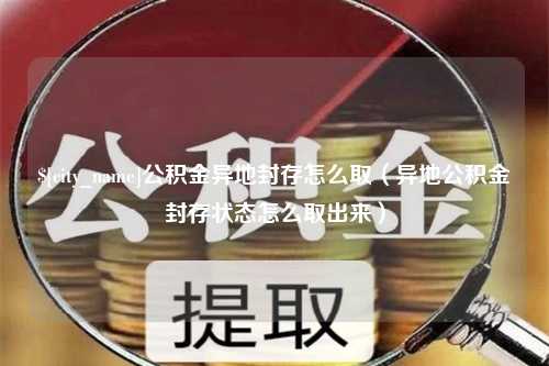 甘孜公积金异地封存怎么取（异地公积金封存状态怎么取出来）