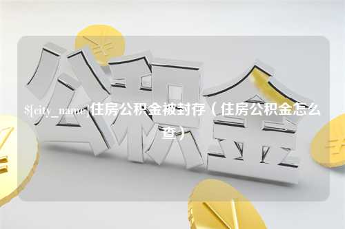 甘孜住房公积金被封存（住房公积金怎么查）