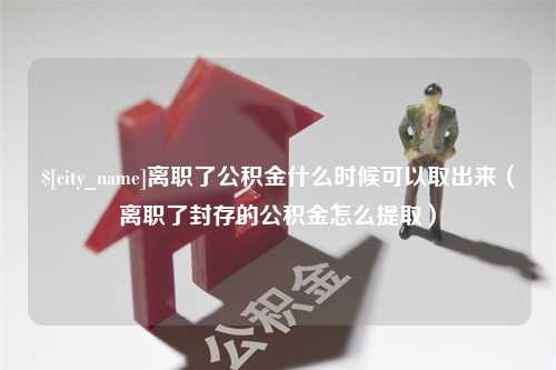 甘孜离职了公积金什么时候可以取出来（离职了封存的公积金怎么提取）