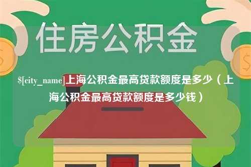 甘孜上海公积金最高贷款额度是多少（上海公积金最高贷款额度是多少钱）