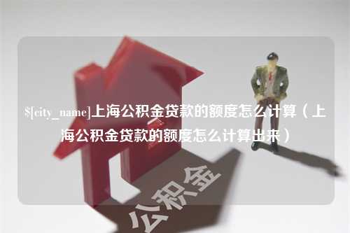 甘孜上海公积金贷款的额度怎么计算（上海公积金贷款的额度怎么计算出来）